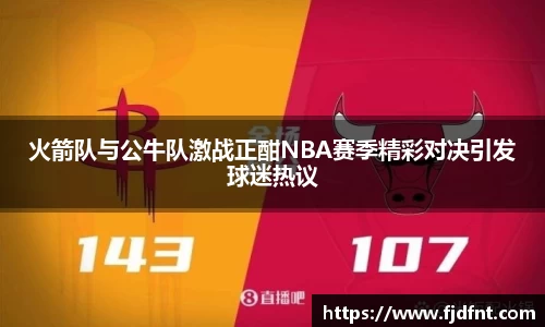 火箭队与公牛队激战正酣NBA赛季精彩对决引发球迷热议